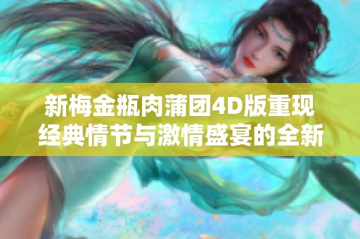 新梅金瓶肉蒲团4D版重现经典情节与激情盛宴的全新体验