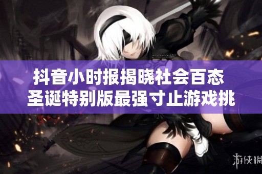 抖音小时报揭晓社会百态 圣诞特别版最强寸止游戏挑战全新版本发布与体验分享