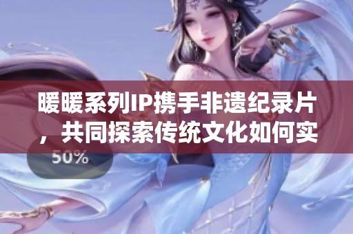 暖暖系列IP携手非遗纪录片，共同探索传统文化如何实现年轻化与现代化的创新表达