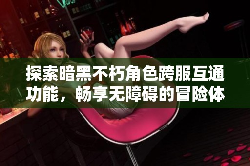 探索暗黑不朽角色跨服互通功能，畅享无障碍的冒险体验与合作乐趣