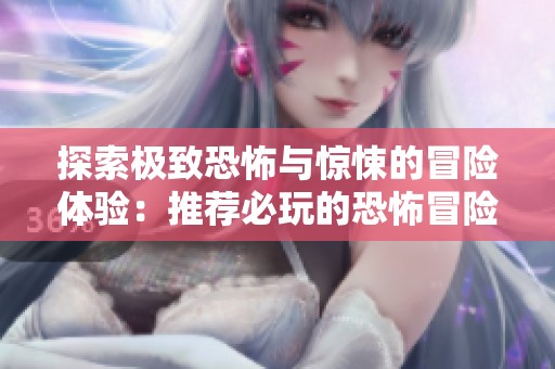 探索极致恐怖与惊悚的冒险体验：推荐必玩的恐怖冒险游戏合集