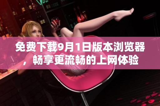 免费下载9月1日版本浏览器，畅享更流畅的上网体验