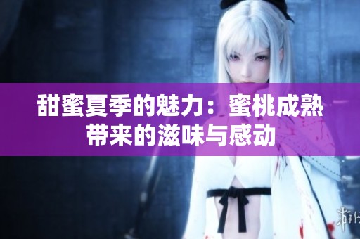 甜蜜夏季的魅力：蜜桃成熟带来的滋味与感动
