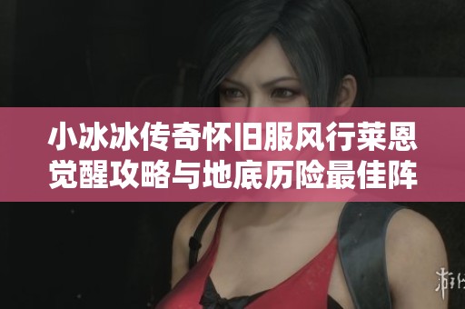 小冰冰传奇怀旧服风行莱恩觉醒攻略与地底历险最佳阵容推荐详解