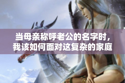 当母亲称呼老公的名字时，我该如何面对这复杂的家庭关系