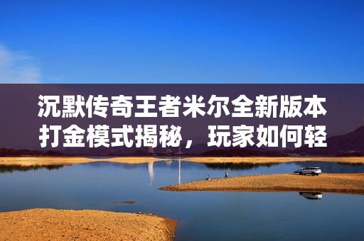 沉默传奇王者米尔全新版本打金模式揭秘，玩家如何轻松盈利的方法分享