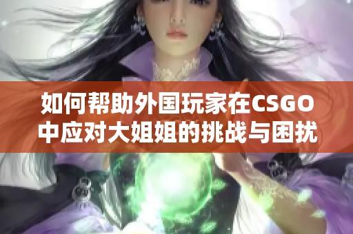 如何帮助外国玩家在CSGO中应对大姐姐的挑战与困扰