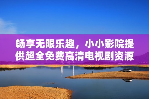 畅享无限乐趣，小小影院提供超全免费高清电视剧资源！