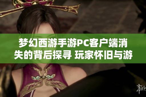梦幻西游手游PC客户端消失的背后探寻 玩家怀旧与游戏进化的交织故事