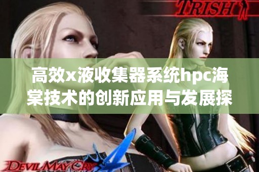 高效x液收集器系统hpc海棠技术的创新应用与发展探索