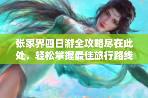 张家界四日游全攻略尽在此处，轻松掌握最佳旅行路线与游玩技巧