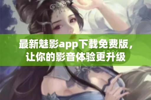 最新魅影app下载免费版，让你的影音体验更升级