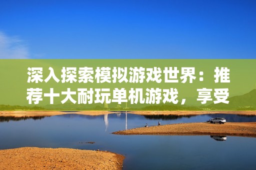 深入探索模拟游戏世界：推荐十大耐玩单机游戏，享受无穷乐趣