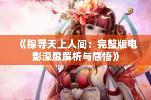 《探寻天上人间：完整版电影深度解析与感悟》