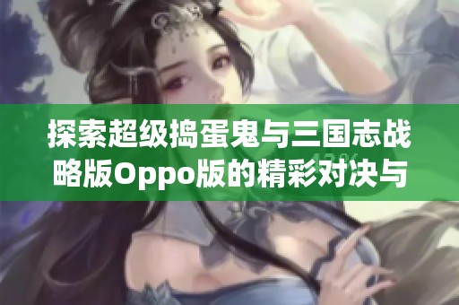探索超级捣蛋鬼与三国志战略版Oppo版的精彩对决与玩法分析