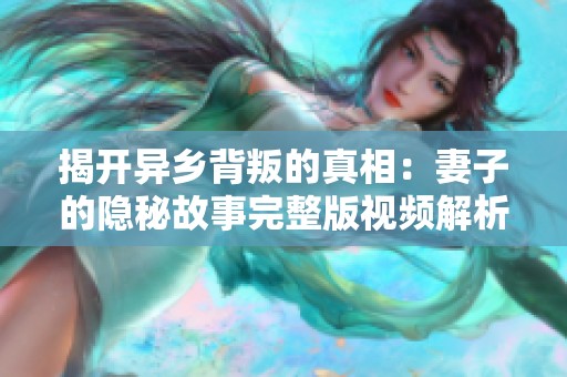 揭开异乡背叛的真相：妻子的隐秘故事完整版视频解析