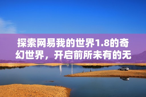 探索网易我的世界1.8的奇幻世界，开启前所未有的无限冒险旅程与创造体验