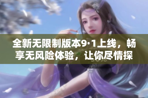 全新无限制版本9·1上线，畅享无风险体验，让你尽情探索！