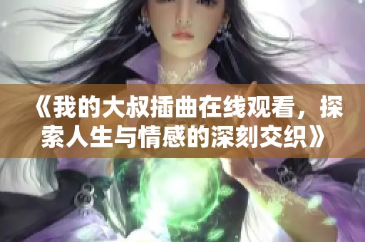 《我的大叔插曲在线观看，探索人生与情感的深刻交织》