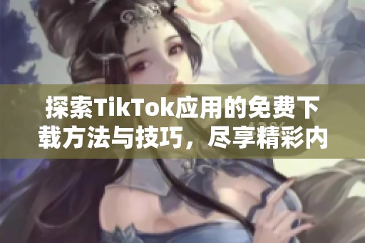 探索TikTok应用的免费下载方法与技巧，尽享精彩内容！