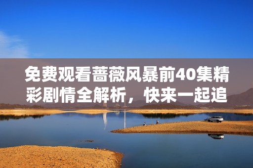 免费观看蔷薇风暴前40集精彩剧情全解析，快来一起追剧吧！