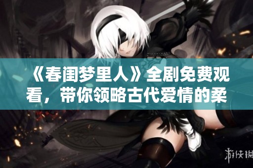 《春闺梦里人》全剧免费观看，带你领略古代爱情的柔情与智慧
