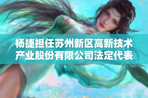 杨捷担任苏州新区高新技术产业股份有限公司法定代表人职务的最新动态分析