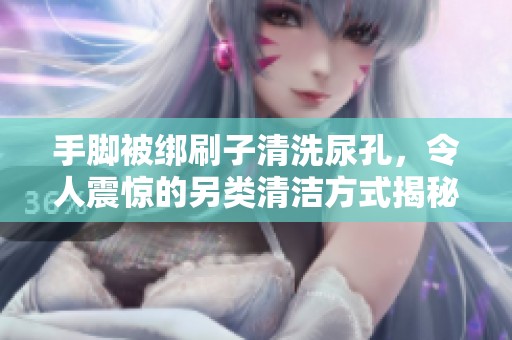 手脚被绑刷子清洗尿孔，令人震惊的另类清洁方式揭秘