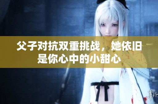 父子对抗双重挑战，她依旧是你心中的小甜心