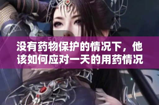 没有药物保护的情况下，他该如何应对一天的用药情况