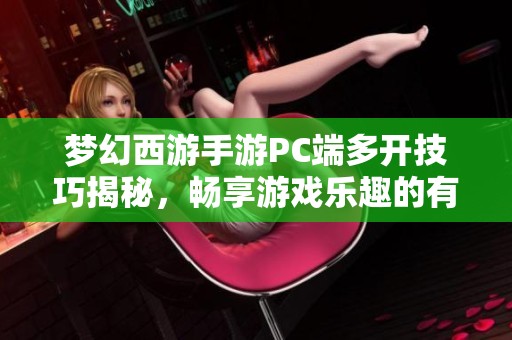 梦幻西游手游PC端多开技巧揭秘，畅享游戏乐趣的有效方法分享