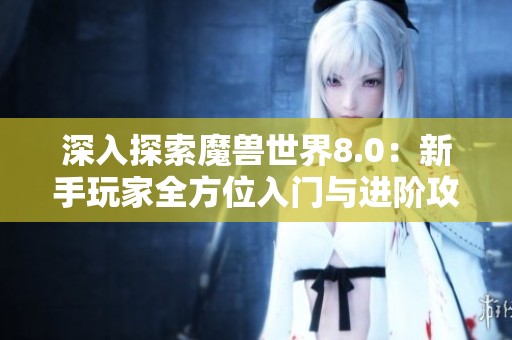 深入探索魔兽世界8.0：新手玩家全方位入门与进阶攻略宝典