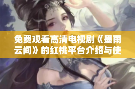 免费观看高清电视剧《墨雨云间》的红桃平台介绍与使用指南