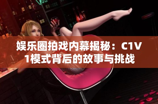 娱乐圈拍戏内幕揭秘：C1V1模式背后的故事与挑战