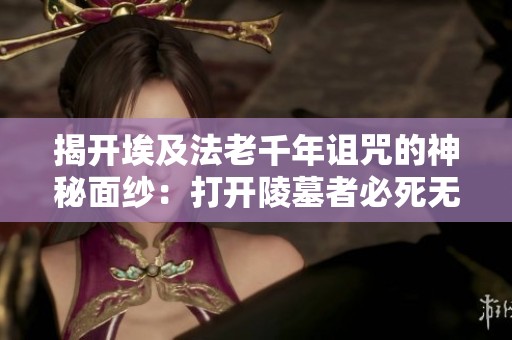 揭开埃及法老千年诅咒的神秘面纱：打开陵墓者必死无疑的诅咒之旅