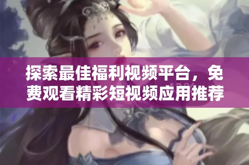 探索最佳福利视频平台，免费观看精彩短视频应用推荐