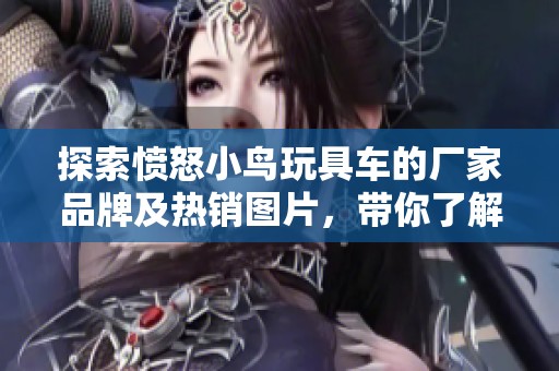 探索愤怒小鸟玩具车的厂家品牌及热销图片，带你了解市场最新动态与热帖分享
