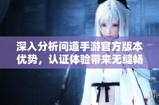 深入分析问道手游官方版本优势，认证体验带来无缝畅玩的游戏乐趣