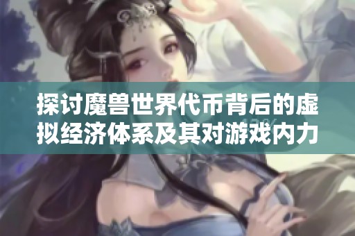探讨魔兽世界代币背后的虚拟经济体系及其对游戏内力量的影响与意义