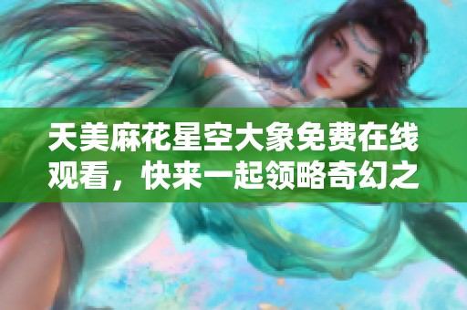 天美麻花星空大象免费在线观看，快来一起领略奇幻之旅！