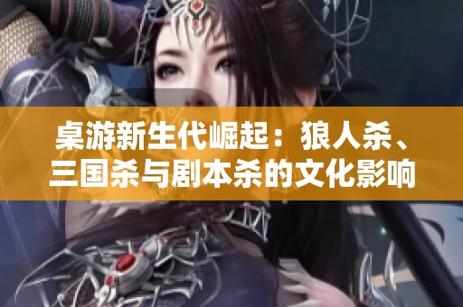 桌游新生代崛起：狼人杀、三国杀与剧本杀的文化影响与发展探索