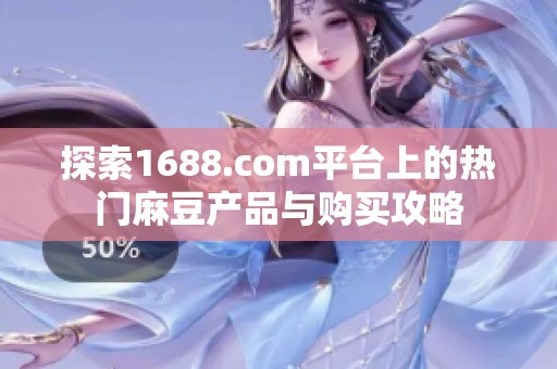 探索1688.com平台上的热门麻豆产品与购买攻略