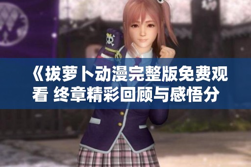 《拔萝卜动漫完整版免费观看 终章精彩回顾与感悟分享》