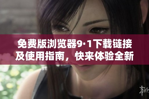 免费版浏览器9·1下载链接及使用指南，快来体验全新功能吧
