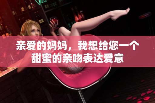 亲爱的妈妈，我想给您一个甜蜜的亲吻表达爱意