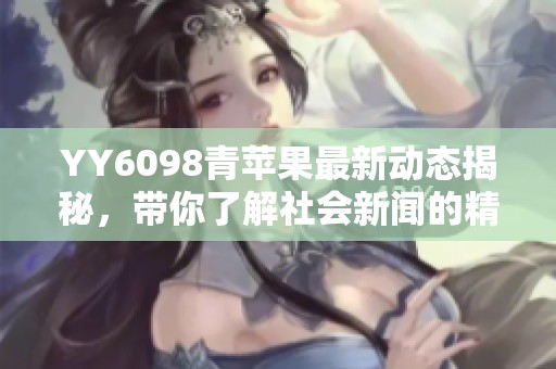 YY6098青苹果最新动态揭秘，带你了解社会新闻的精彩内容与深度分析