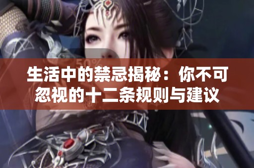 生活中的禁忌揭秘：你不可忽视的十二条规则与建议
