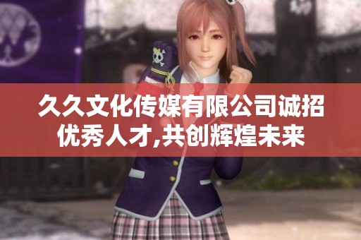 久久文化传媒有限公司诚招优秀人才,共创辉煌未来