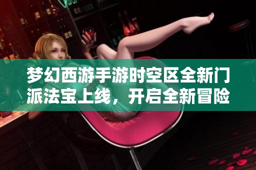 梦幻西游手游时空区全新门派法宝上线，开启全新冒险旅程与挑战尽在其中