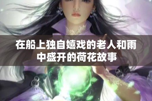 在船上独自嬉戏的老人和雨中盛开的荷花故事